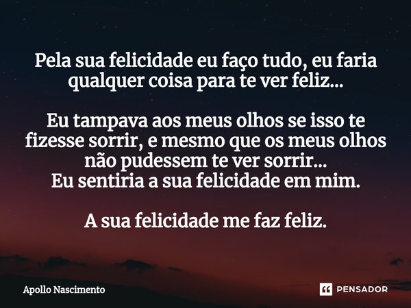 ⁠Pela sua felicidade eu faço tudo, eu faria qualquer coisa para te ver feliz... Eu tampava aos meus olhos se isso te fizesse sorrir, e mesmo que os meus olhos n... Frase de Apollo Nascimento.