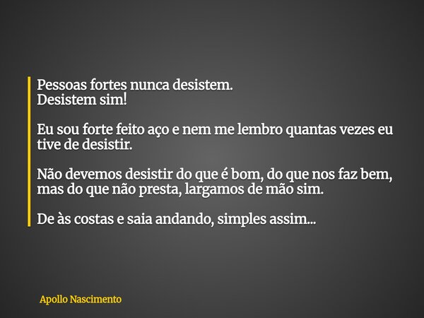 Pessoas fortes nunca desistem. Desistem sim! Eu sou forte feito aço e nem me lembro quantas vezes eu tive de desistir. Não devemos desistir do que é bom, do que... Frase de Apollo Nascimento.