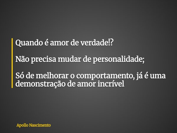 Quando é amor de verdade!? Não precisa mudar de personalidade; Só de melhorar o comportamento, já é uma demonstração de amor incrível... Frase de Apollo Nascimento.