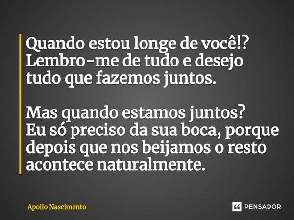 ⁠Quando estou longe de você!? Lembro-me de tudo e desejo tudo que fazemos juntos. Mas quando estamos juntos? Eu só preciso da sua boca, porque depois que nos be... Frase de Apollo Nascimento.