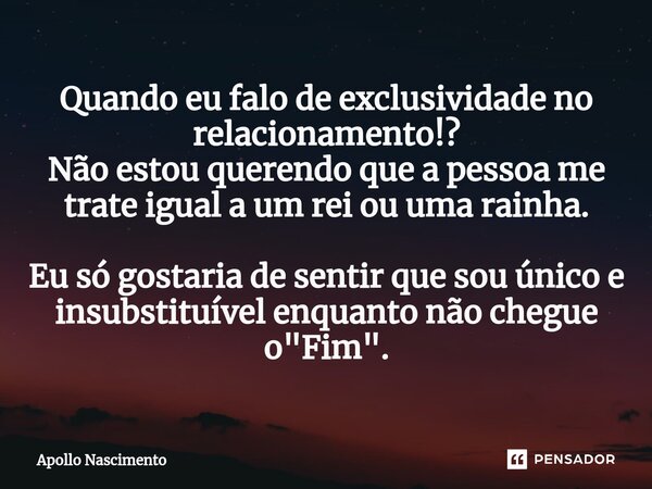 ⁠Quando eu falo de exclusividade no relacionamento!? Não estou querendo que a pessoa me trate igual a um rei ou uma rainha. Eu só gostaria de sentir que sou úni... Frase de Apollo Nascimento.