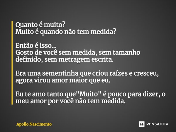 ⁠Quanto é muito? Muito é quando não tem medida? Então é isso... Gosto de você sem medida, sem tamanho definido, sem metragem escrita. Era uma sementinha que cri... Frase de Apollo Nascimento.