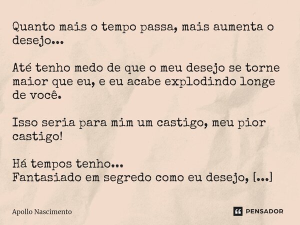 ⁠Quanto mais o tempo passa, mais aumenta o desejo... Até tenho medo de que o meu desejo se torne maior que eu, e eu acabe explodindo longe de você. Isso seria p... Frase de Apollo Nascimento.