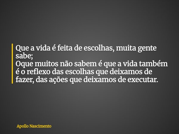 Que a vida é feita de escolhas, muita gente sabe; Oque muitos não sabem é que a vida também é o reflexo das escolhas que deixamos de fazer, das ações que deixam... Frase de Apollo Nascimento.
