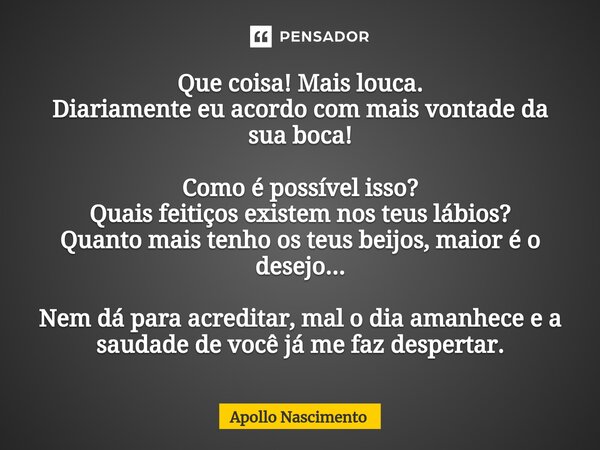 ⁠Que coisa! Mais louca. Diariamente eu acordo com mais vontade da sua boca! Como é possível isso? Quais feitiços existem nos teus lábios? Quanto mais tenho os t... Frase de Apollo Nascimento.