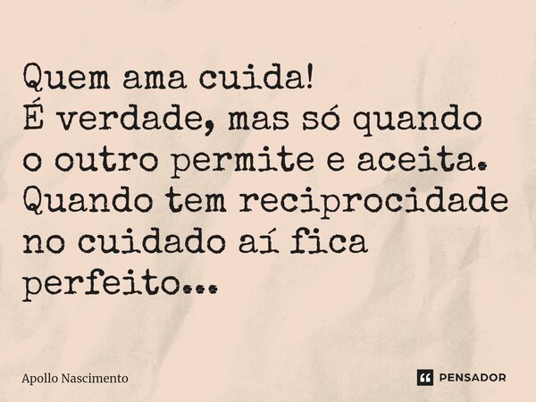 ⁠Quem ama cuida! É verdade, mas só quando o outro permite e aceita. Quando tem reciprocidade no cuidado aí fica perfeito...... Frase de Apollo Nascimento.