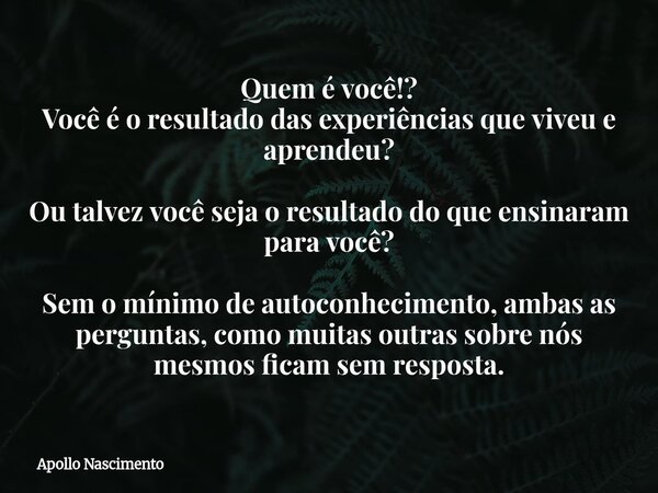 Quem é você!? Você é o resultado das experiências que viveu e aprendeu? Ou talvez você seja o resultado do que ensinaram para você? Sem o mínimo de autoconhecim... Frase de Apollo Nascimento.