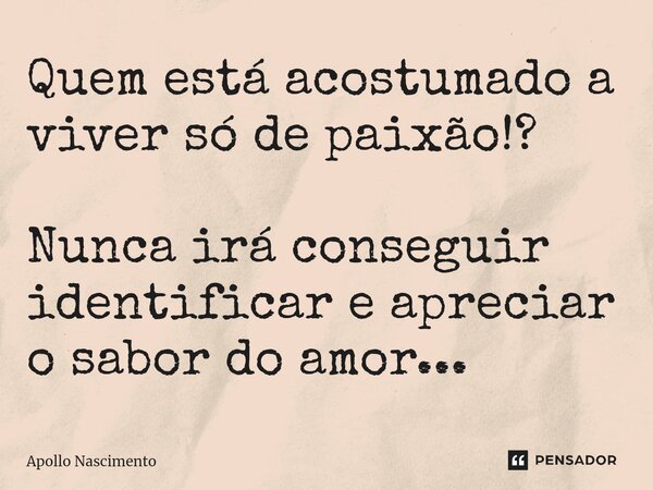 ⁠Quem está acostumado a viver só de paixão!? Nunca irá conseguir identificar e apreciar o sabor do amor...... Frase de Apollo Nascimento.