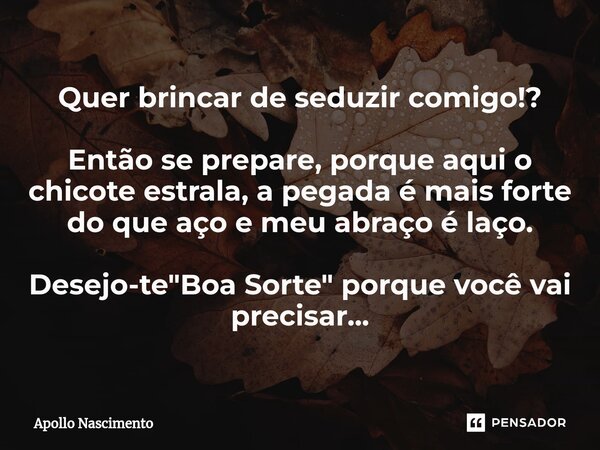 ⁠Quer brincar de seduzir comigo!? Então se prepare, porque aqui o chicote estrala, a pegada é mais forte do que aço e meu abraço é laço. Desejo-te "Boa Sor... Frase de Apollo Nascimento.