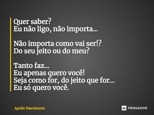 ⁠Quer saber? Eu não ligo, não importa... Não importa como vai ser!? Do seu jeito ou do meu? Tanto faz... Eu apenas quero você! Seja como for, do jeito que for..... Frase de Apollo Nascimento.