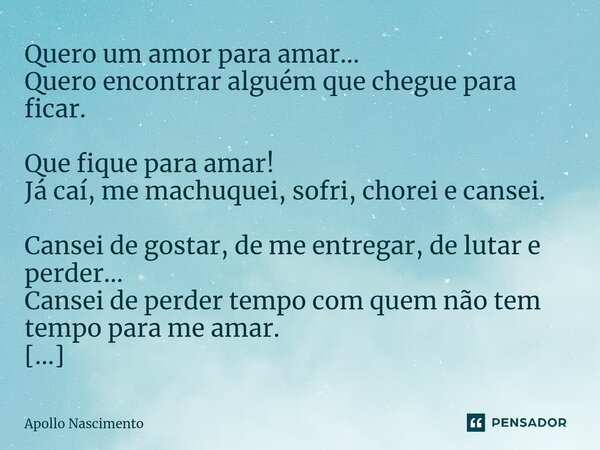 ⁠Quero um amor para amar... Quero encontrar alguém que chegue para ficar. Que fique para amar! Já caí, me machuquei, sofri, chorei e cansei. Cansei de gostar, d... Frase de Apollo Nascimento.