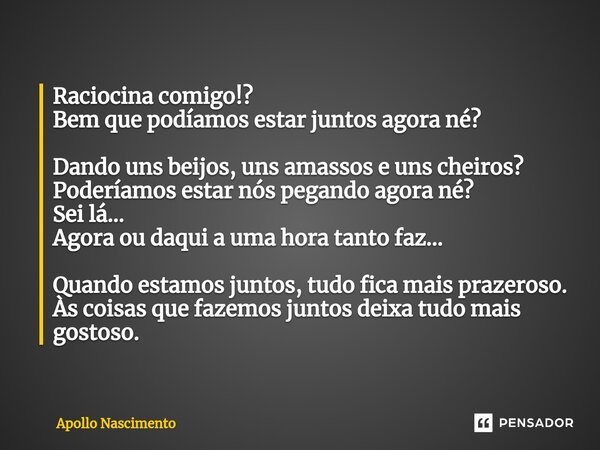 ⁠Raciocina comigo!? Bem que podíamos estar juntos agora né? Dando uns beijos, uns amassos e uns cheiros? Poderíamos estar nós pegando agora né? Sei lá... Agora ... Frase de Apollo Nascimento.