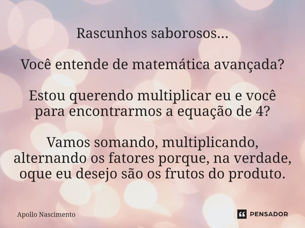 ⁠Rascunhos saborosos... Você entende de matemática avançada? Estou querendo multiplicar eu e você para encontrarmos a equação de 4? Vamos somando, multiplicando... Frase de Apollo Nascimento.