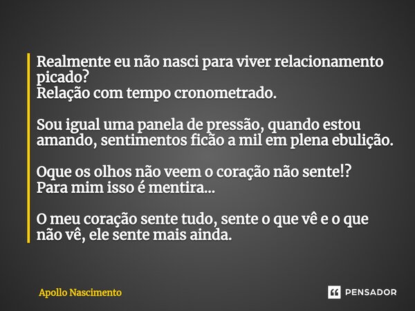 ⁠Realmente eu não nasci para viver relacionamento picado? Relação com tempo cronometrado. Sou igual uma panela de pressão, quando estou amando, sentimentos ficã... Frase de Apollo Nascimento.