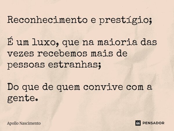 ⁠Reconhecimento e prestígio; É um luxo, que na maioria das vezes recebemos mais de pessoas estranhas; Do que de quem convive com a gente.... Frase de Apollo Nascimento.