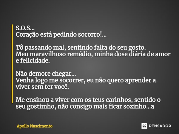 ⁠S.O.S... Coração está pedindo socorro!... Tô passando mal, sentindo falta do seu gosto. Meu maravilhoso remédio, minha dose diária de amor e felicidade. Não de... Frase de Apollo Nascimento.