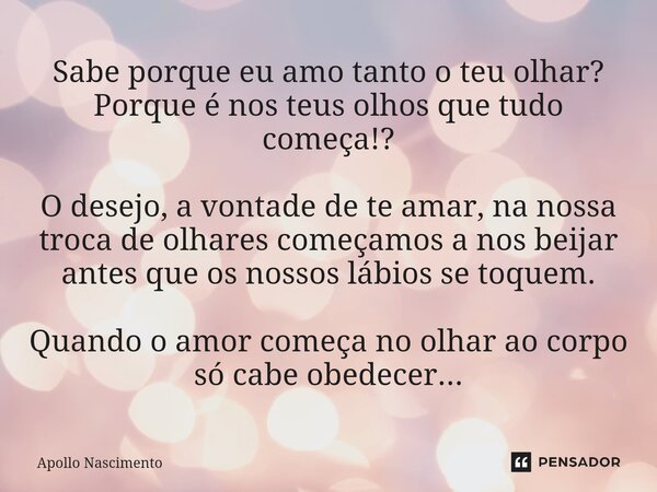 ⁠Sabe porque eu amo tanto o teu olhar? Porque é nos teus olhos que tudo começa!? O desejo, a vontade de te amar, na nossa troca de olhares começamos a nos beija... Frase de Apollo Nascimento.