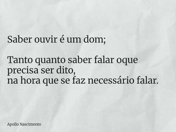 Saber ouvir é um dom; Tanto quanto saber falar oque precisa ser dito, na hora que se faz necessário falar.... Frase de Apollo Nascimento.
