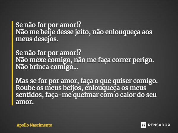 ⁠Se não for por amor!? Não me beije desse jeito, não enlouqueça aos meus desejos. Se não for por amor!? Não mexe comigo, não me faça correr perigo. Não brinca c... Frase de Apollo Nascimento.