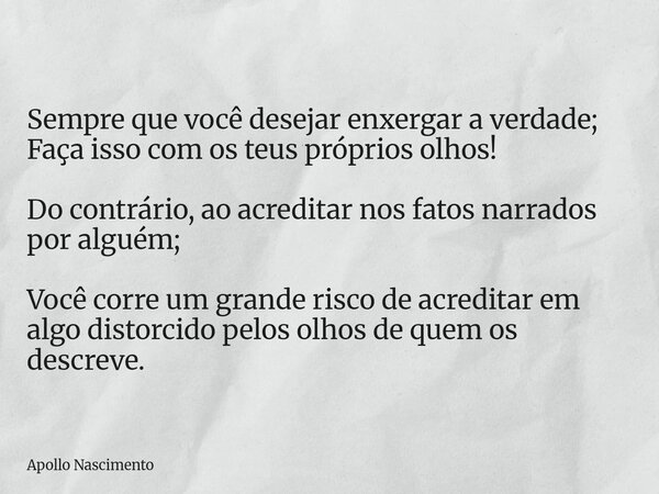 Sempre que você desejar enxergar a verdade; Faça isso com os teus próprios olhos! Do contrário, ao acreditar nos fatos narrados por alguém; Você corre um grande... Frase de Apollo Nascimento.