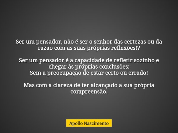 Ser um pensador, não é ser o senhor das certezas ou da razão com as suas próprias reflexões!? Ser um pensador é a capacidade de refletir sozinho e chegar às pró... Frase de Apollo Nascimento.
