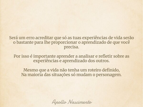 Será um erro acreditar que só as tuas experiências de vida serão o bastante para lhe proporcionar o aprendizado de que você precisa. Por isso é importante apren... Frase de Apollo Nascimento.