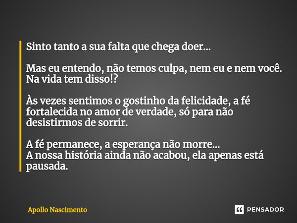 ⁠Sinto tanto a sua falta que chega doer... Mas eu entendo, não temos culpa, nem eu e nem você. Na vida tem disso!? Às vezes sentimos o gostinho da felicidade, a... Frase de Apollo Nascimento.