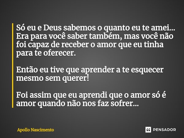 Só eu e Deus sabemos o quanto eu te amei... Era para você saber também, mas você não foi capaz de receber o amor que eu tinha para te oferecer. Então eu tive qu... Frase de Apollo Nascimento.