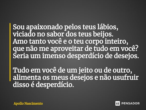 Sou apaixonado pelos teus lábios, viciado no sabor dos teus beijos. Amo tanto você e o teu corpo inteiro, que não me aproveitar de tudo em você? Seria um imenso... Frase de Apollo Nascimento.