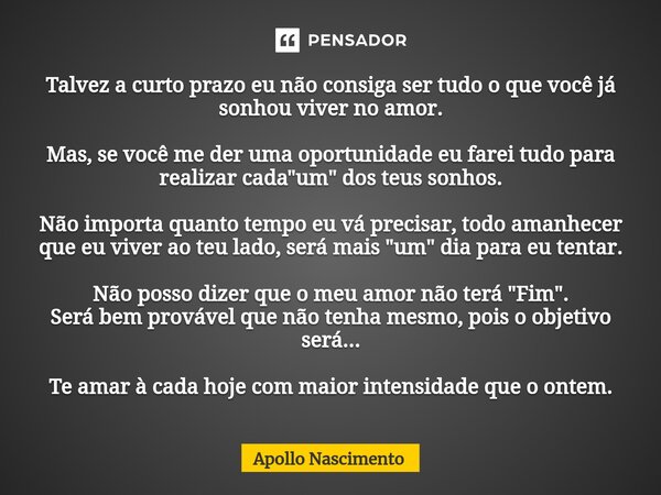 ⁠Talvez a curto prazo eu não consiga ser tudo o que você já sonhou viver no amor. Mas, se você me der uma oportunidade eu farei tudo para realizar cada "um... Frase de Apollo Nascimento.