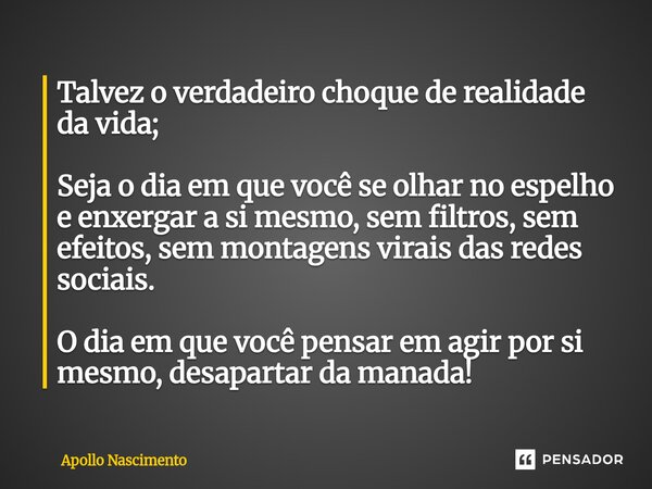 Talvez o verdadeiro choque de realidade da vida; Seja o dia em que você se olhar no espelho e enxergar a si mesmo, sem filtros, sem efeitos, sem montagens vira... Frase de Apollo Nascimento.