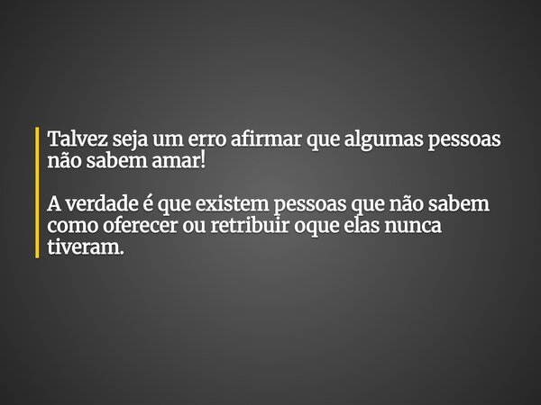 Talvez seja um erro afirmar que algumas pessoas não sabem amar! A verdade é que existem pessoas que não sabem como oferecer ou retribuir oque elas nunca tiveram... Frase de Apollo Nascimento.