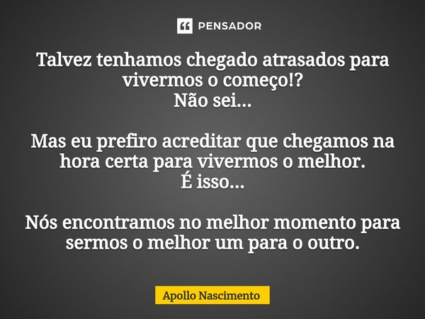 ⁠Talvez tenhamos chegado atrasados para vivermos o começo!? Não sei... Mas eu prefiro acreditar que chegamos na hora certa para vivermos o melhor. É isso... Nós... Frase de Apollo Nascimento.