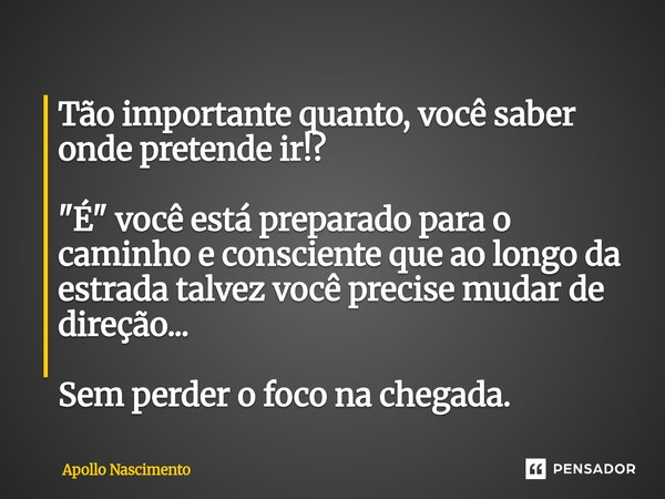 Tão importante quanto, você saber onde pretende ir!? "É" você está preparado para o caminho e consciente que ao longo da estrada talvez você precise ... Frase de Apollo Nascimento.
