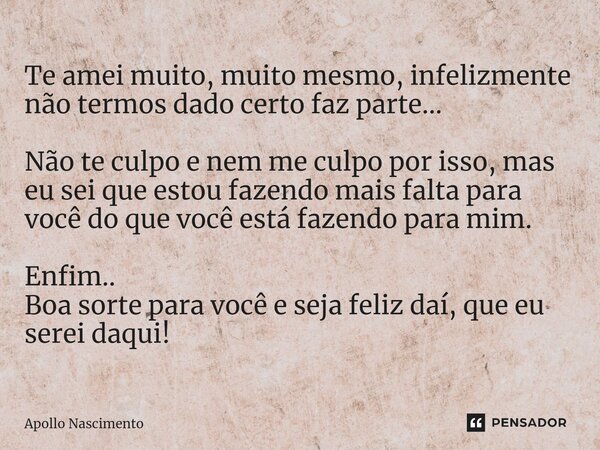 ⁠Te amei muito, muito mesmo, infelizmente não termos dado certo faz parte... Não te culpo e nem me culpo por isso, mas eu sei que estou fazendo mais falta para ... Frase de Apollo Nascimento.