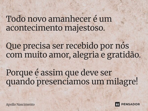 ⁠Todo novo amanhecer é um acontecimento majestoso. Que precisa ser recebido por nós com muito amor, alegria e gratidão. Porque é assim que deve ser quando prese... Frase de Apollo Nascimento.