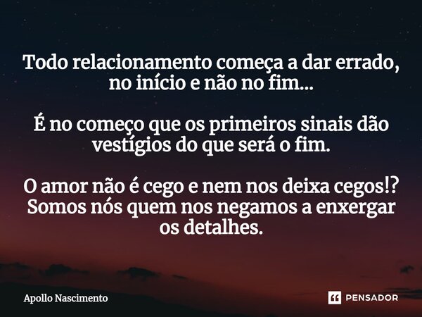 ⁠Todo relacionamento começa a dar errado, no início e não no fim... É no começo que os primeiros sinais dão vestígios do que será o fim. O amor não é cego e nem... Frase de Apollo Nascimento.