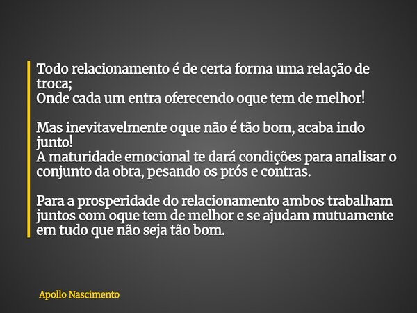 Todo relacionamento é de certa forma uma relação de troca; Onde cada um entra oferecendo oque tem de melhor! Mas inevitavelmente oque não é tão bom, acaba indo ... Frase de Apollo Nascimento.