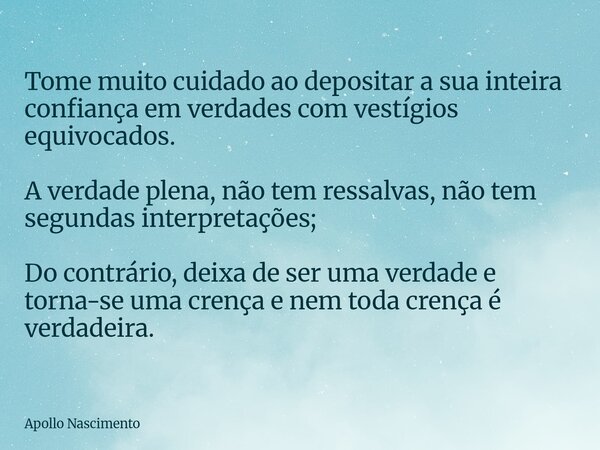Tome muito cuidado ao depositar a sua inteira confiança em verdades com vestígios equivocados. A verdade plena, não tem ressalvas, não tem segundas interpretaçõ... Frase de Apollo Nascimento.