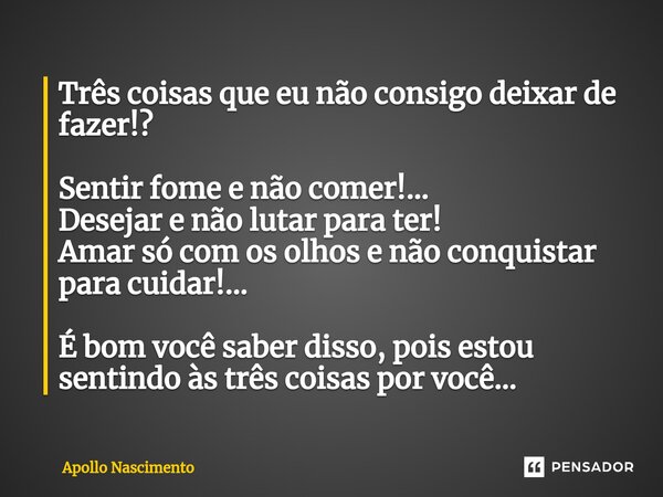 ⁠Três coisas que eu não consigo deixar de fazer!? Sentir fome e não comer!... Desejar e não lutar para ter! Amar só com os olhos e não conquistar para cuidar!..... Frase de Apollo Nascimento.