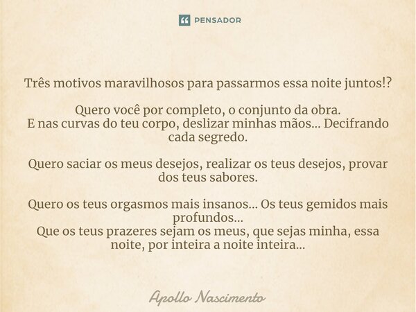 ⁠Três motivos maravilhosos para passarmos essa noite juntos!? Quero você por completo, o conjunto da obra. E nas curvas do teu corpo, deslizar minhas mãos... De... Frase de Apollo Nascimento.