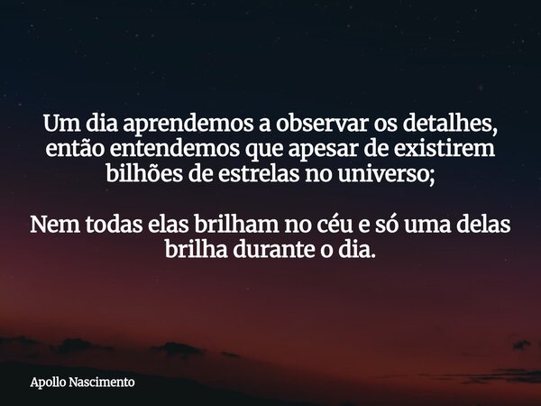 Um dia aprendemos a observar os detalhes, então entendemos que apesar de existirem bilhões de estrelas no universo; Nem todas elas brilham no céu e só uma delas... Frase de Apollo Nascimento.