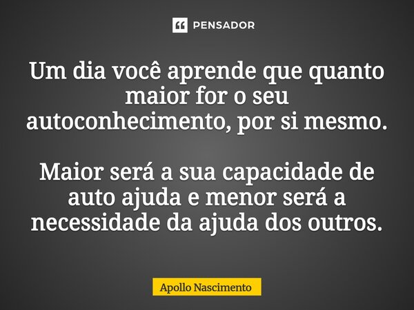 ⁠Um dia você aprende que quanto maior for o seu autoconhecimento, por si mesmo. Maior será a sua capacidade de auto ajuda e menor será a necessidade da ajuda do... Frase de Apollo Nascimento.