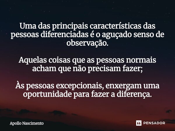Uma das principais características das pessoas diferenciadas é o aguçado senso de observação. Aquelas coisas que as pessoas normais acham que não precisam faze... Frase de Apollo Nascimento.
