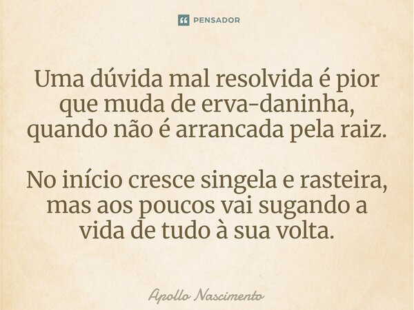 ⁠Uma dúvida mal resolvida é pior que muda de erva-daninha, quando não é arrancada pela raiz. No início cresce singela e rasteira, mas aos poucos vai sugando a v... Frase de Apollo Nascimento.