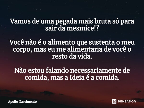 ⁠Vamos de uma pegada mais bruta só para sair da mesmice!? Você não é o alimento que sustenta o meu corpo, mas eu me alimentaria de você o resto da vida. Não est... Frase de Apollo Nascimento.