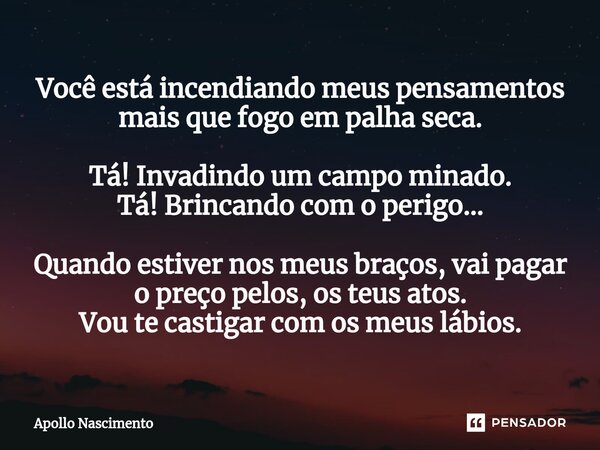 ⁠Você está incendiando meus pensamentos mais que fogo em palha seca. Tá! Invadindo um campo minado. Tá! Brincando com o perigo... Quando estiver nos meus braços... Frase de Apollo Nascimento.