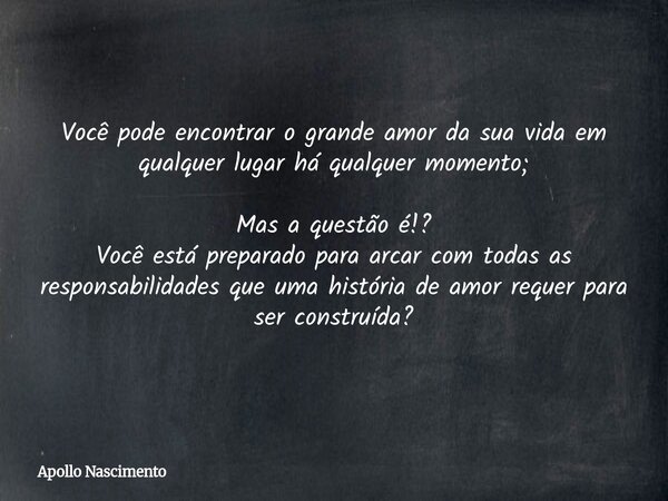 Você pode encontrar o grande amor da sua vida em qualquer lugar há qualquer momento; Mas a questão é!? Você está preparado para arcar com todas as responsabilid... Frase de Apollo Nascimento.