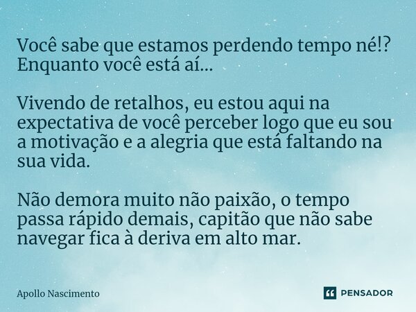 ⁠Você sabe que estamos perdendo tempo né!? Enquanto você está aí... Vivendo de retalhos, eu estou aqui na expectativa de você perceber logo que eu sou a motivaç... Frase de Apollo Nascimento.