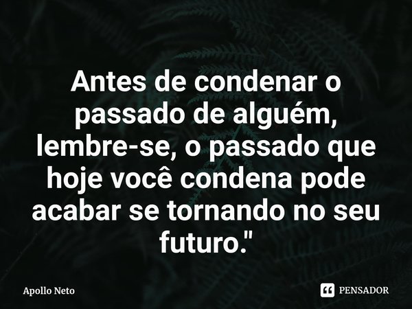⁠Antes de condenar o passado de alguém, lembre-se, o passado que hoje você condena pode acabar se tornando no seu futuro."... Frase de Apollo Neto.